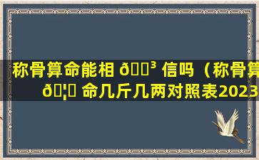 称骨算命能相 🐳 信吗（称骨算 🦊 命几斤几两对照表2023年）